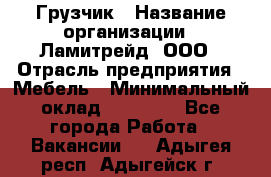 Грузчик › Название организации ­ Ламитрейд, ООО › Отрасль предприятия ­ Мебель › Минимальный оклад ­ 30 000 - Все города Работа » Вакансии   . Адыгея респ.,Адыгейск г.